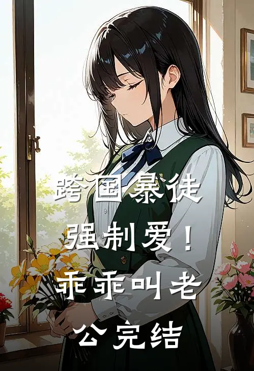 跨国暴徒强制爱！乖乖，叫老公完结