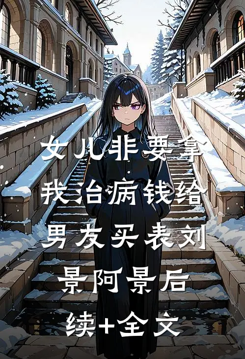 女儿非要拿我治病钱给男友买表刘景阿景后续+全文