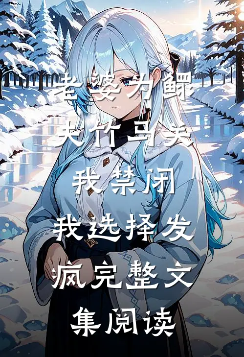 老婆为鳏夫竹马关我禁闭，我选择发疯完整文集阅读