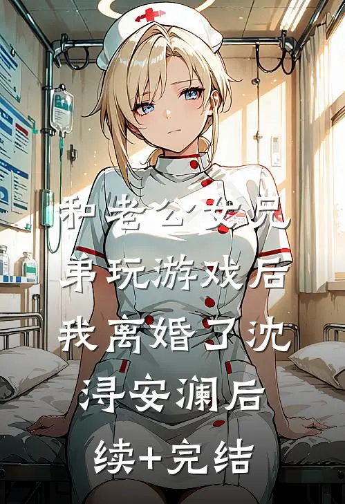 和老公女兄弟玩游戏后，我离婚了沈浔安澜后续+完结