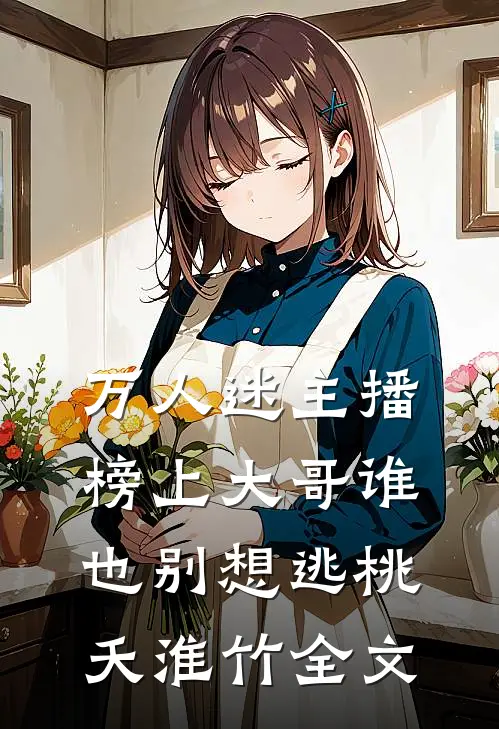 万人迷主播：榜上大哥谁也别想逃桃夭淮竹全文