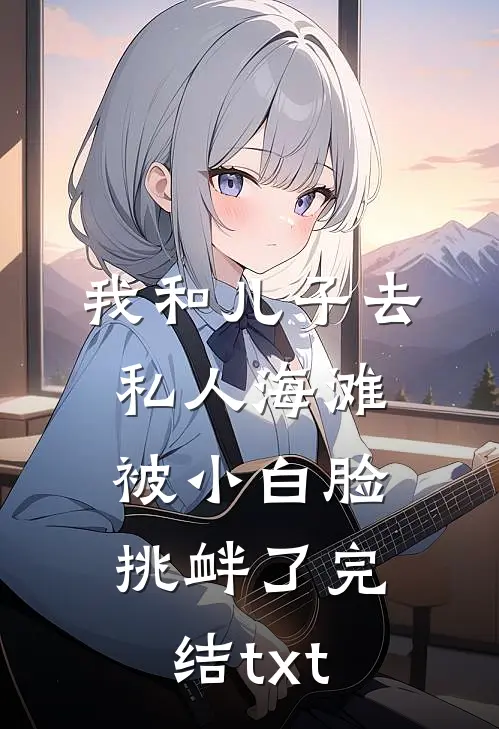 我和儿子去私人海滩，被小白脸挑衅了完结txt