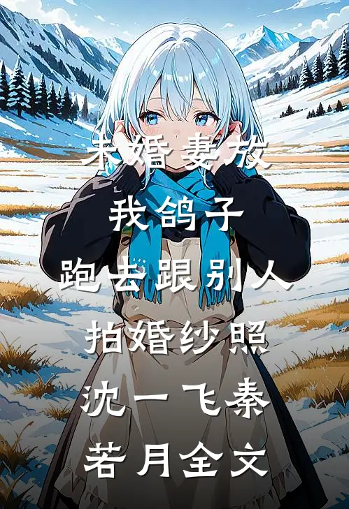 未婚妻放我鸽子，跑去跟别人拍婚纱照沈一飞秦若月全文