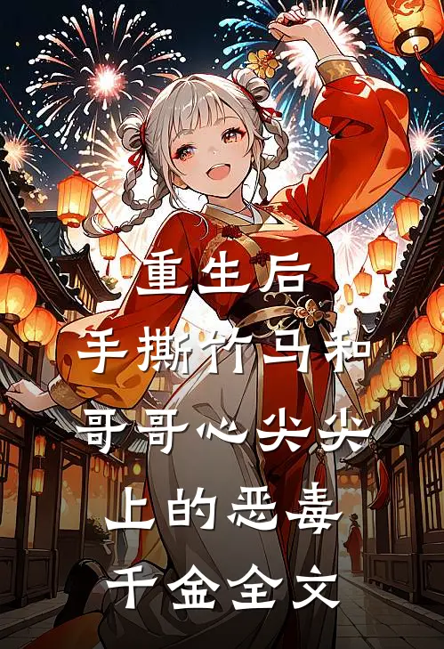 重生后，手撕竹马和哥哥心尖尖上的恶毒千金全文
