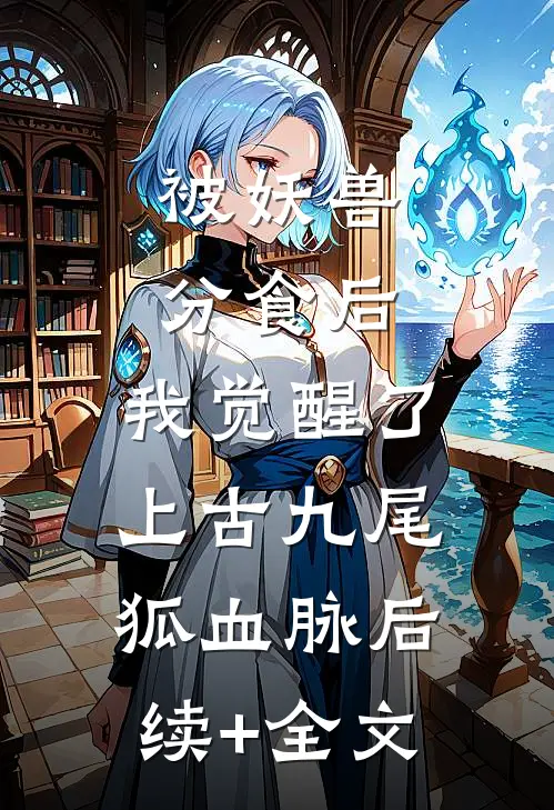 被妖兽分食后，我觉醒了上古九尾狐血脉后续+全文