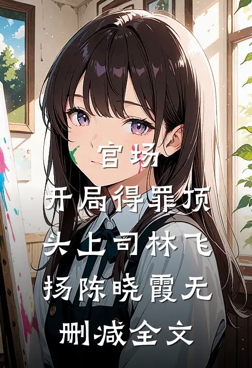 官场：开局得罪顶头上司林飞扬陈晓霞无删减全文