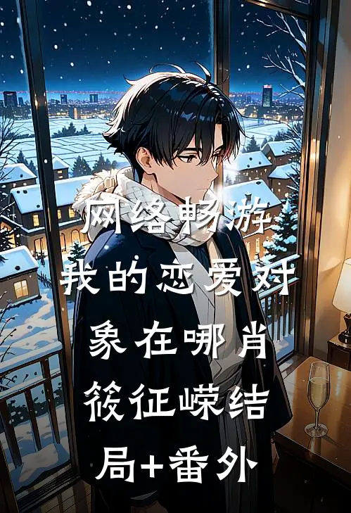 网络畅游，我的恋爱对象在哪肖筱征嵘结局+番外