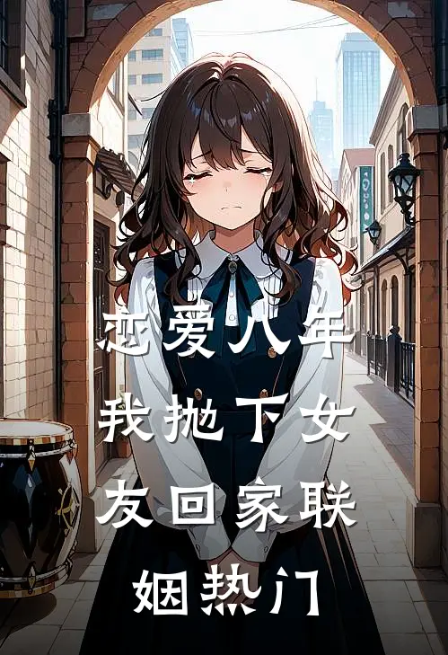 恋爱八年，我抛下女友回家联姻热门