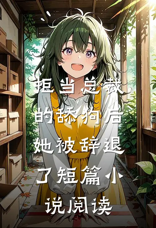 拒当总裁的舔狗后，她被辞退了短篇小说阅读