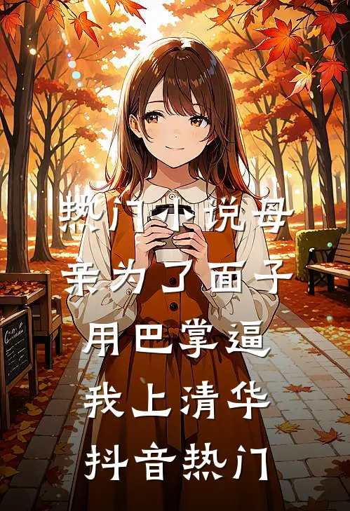 热门小说母亲为了面子用巴掌逼我上清华抖音热门