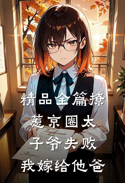 精品全篇撩惹京圈太子爷失败，我嫁给他爸