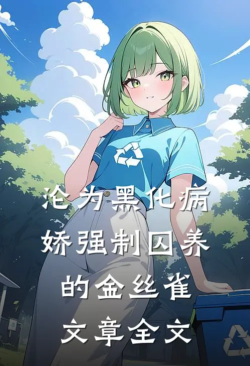 沦为黑化病娇强制囚养的金丝雀文章全文