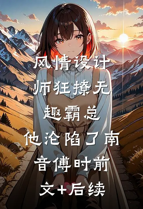 风情设计师狂撩无趣霸总，他沦陷了南音傅时前文+后续