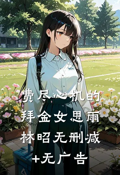 费尽心机的拜金女思雨林昭无删减+无广告