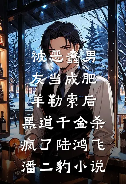 被恶蠢男友当成肥羊勒索后，黑道千金杀疯了陆鸿飞潘二豹小说