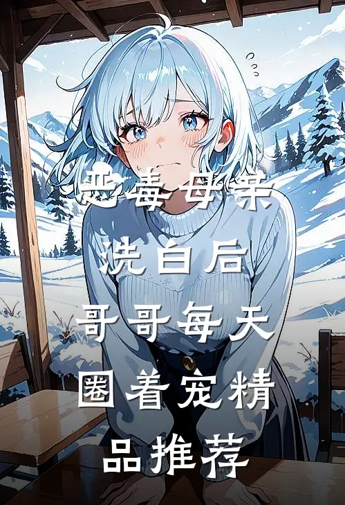 恶毒母亲洗白后，哥哥每天圈着宠精品推荐