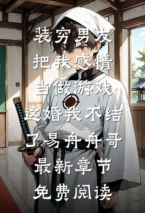 装穷男友把我感情当做游戏，这婚我不结了易舟舟哥最新章节免费阅读