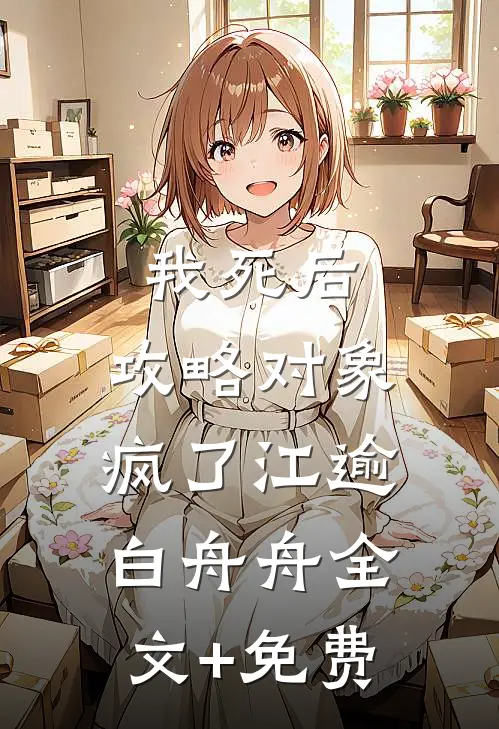 我死后，攻略对象疯了江逾白舟舟全文+免费