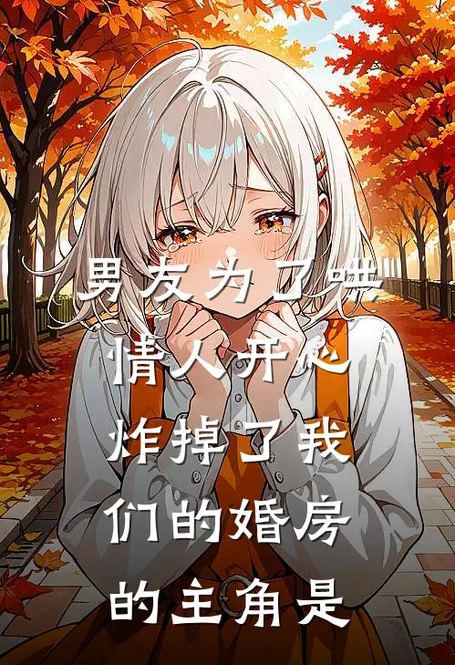 男友为了哄情人开心，炸掉了我们的婚房的主角是