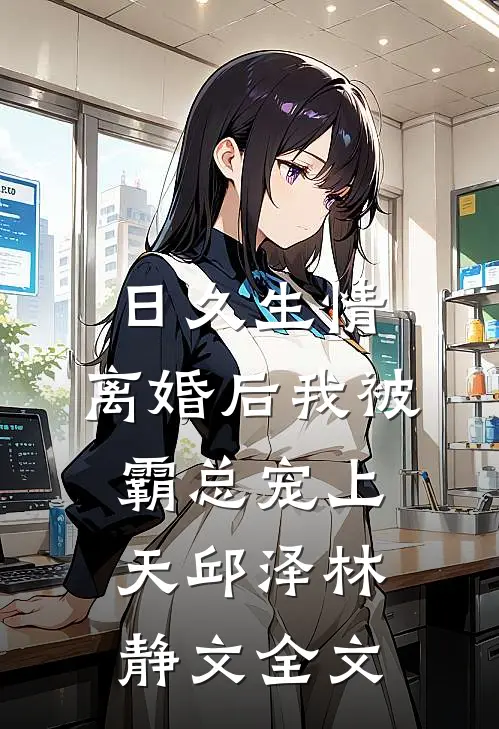 日久生情：离婚后我被霸总宠上天邱泽林静文全文