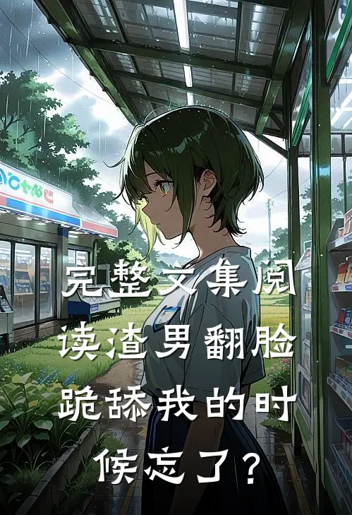 完整文集阅读渣男翻脸，跪舔我的时候忘了？