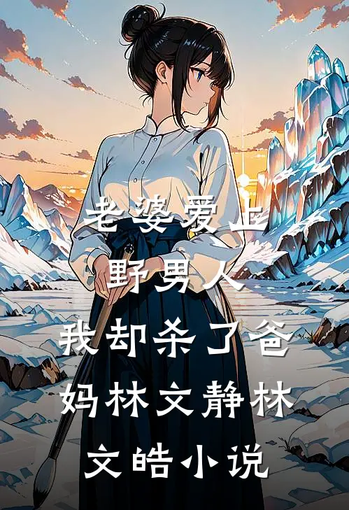 老婆爱上野男人，我却杀了爸妈林文静林文皓小说