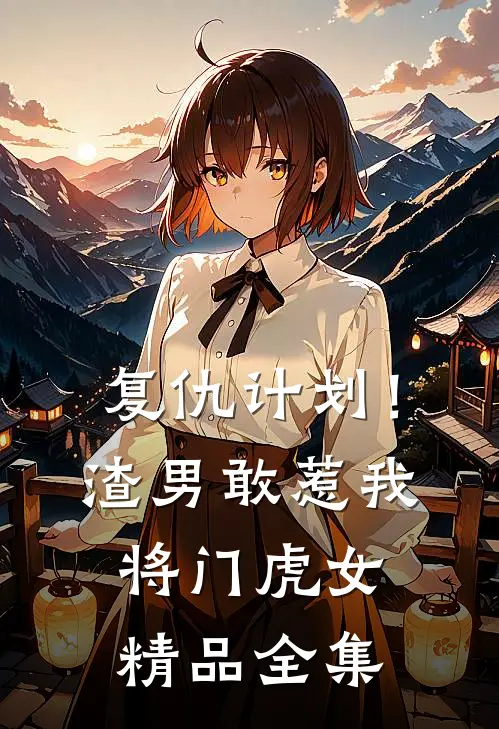 复仇计划！渣男敢惹我将门虎女精品全集