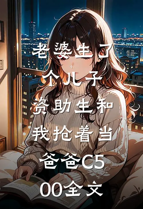老婆生了个儿子，资助生和我抢着当爸爸C500全文
