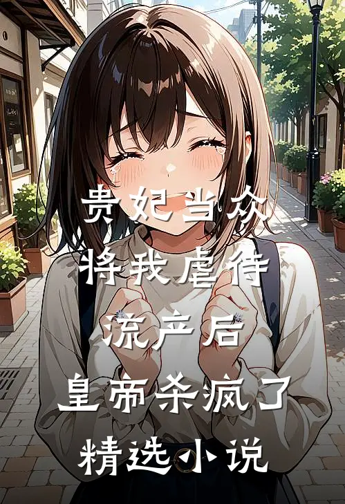 贵妃当众将我虐待流产后，皇帝杀疯了精选小说
