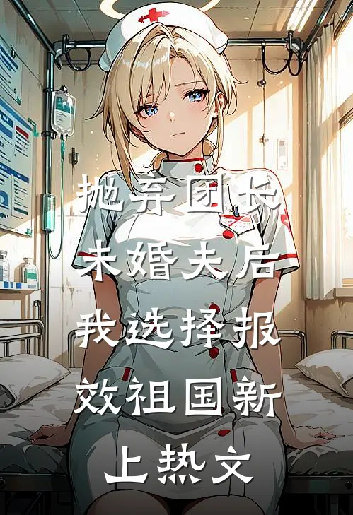抛弃团长未婚夫后，我选择报效祖国新上热文