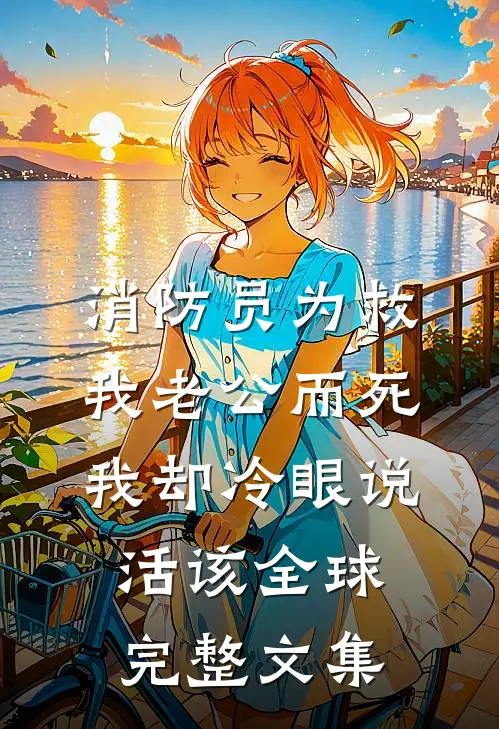消防员为救我老公而死，我却冷眼说活该全球完整文集