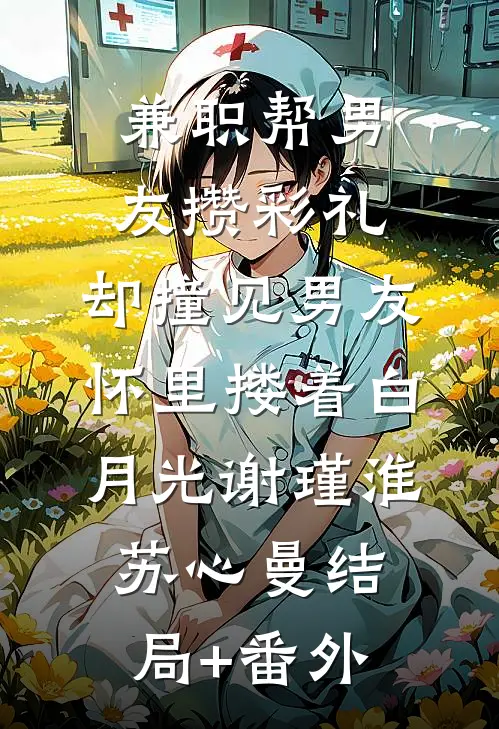 兼职帮男友攒彩礼，却撞见男友怀里搂着白月光谢瑾淮苏心曼结局+番外