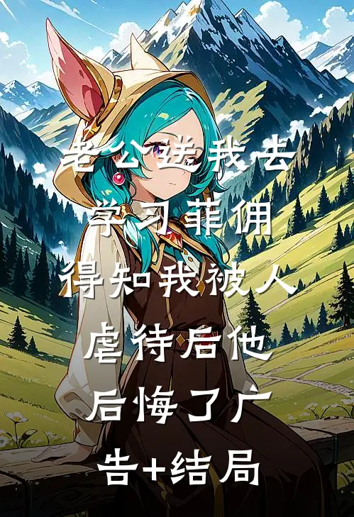 老公送我去学习菲佣，得知我被人虐待后他后悔了广告+结局