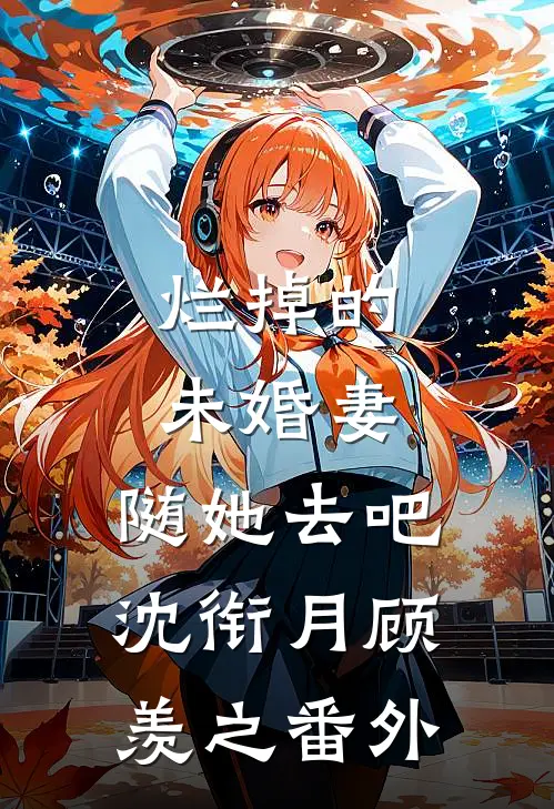 烂掉的未婚妻，随她去吧沈衔月顾羡之番外