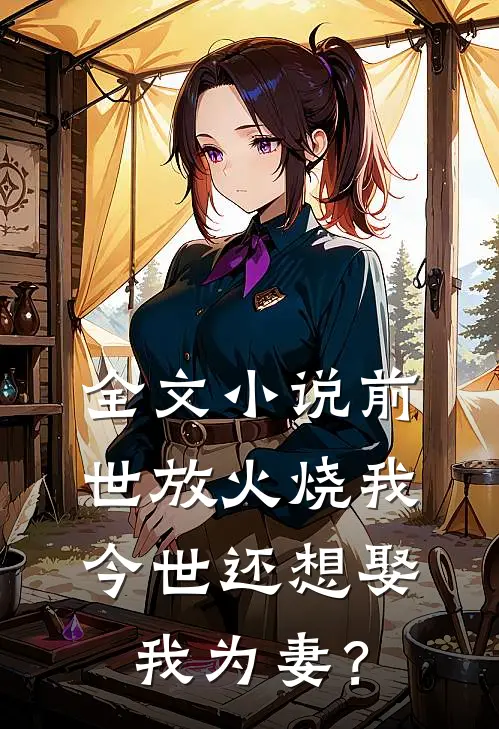 全文小说前世放火烧我，今世还想娶我为妻？