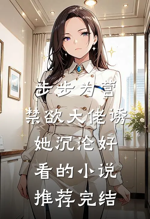 步步为营，禁欲大佬诱她沉沦好看的小说推荐完结