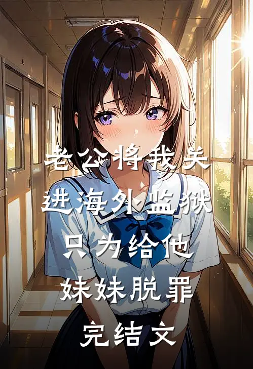 老公将我关进海外监狱，只为给他妹妹脱罪完结文