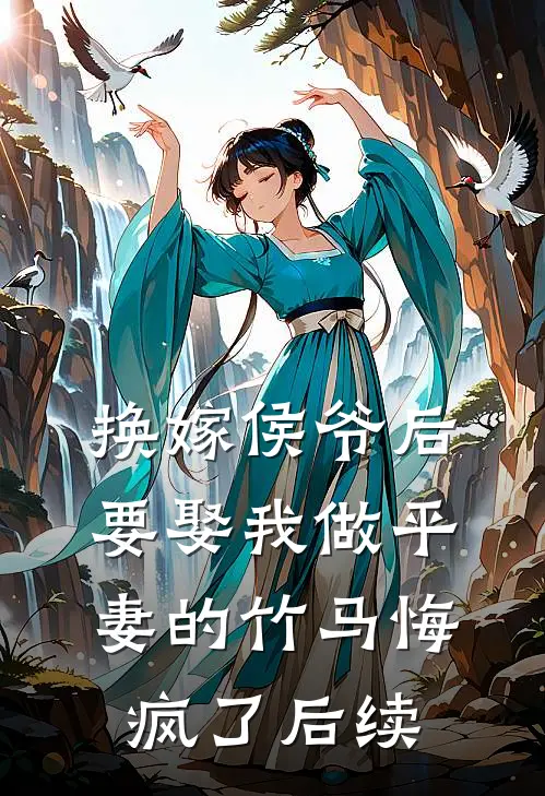 换嫁侯爷后，要娶我做平妻的竹马悔疯了后续