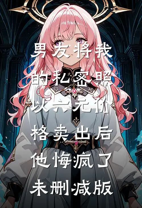 男友将我的私密照以六元价格卖出后，他悔疯了未删减版