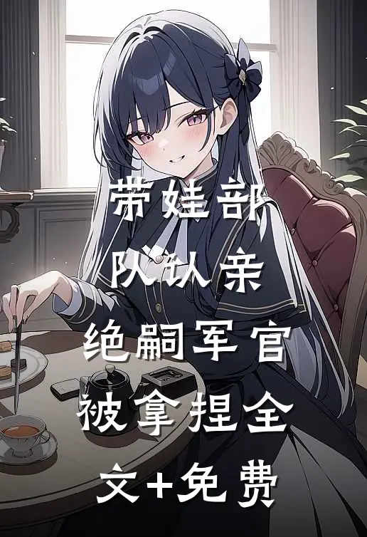 带娃部队认亲，绝嗣军官被拿捏全文+免费