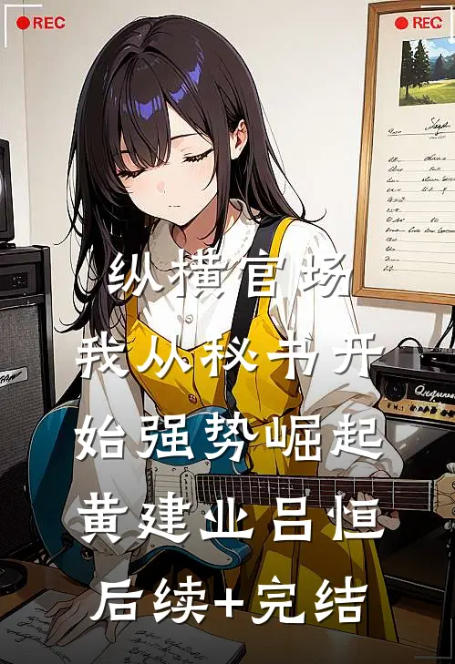 纵横官场：我从秘书开始强势崛起黄建业吕恒后续+完结