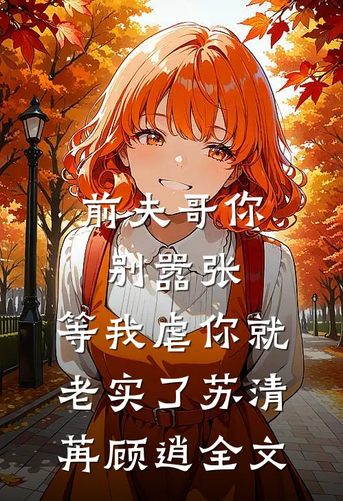 前夫哥你别嚣张，等我虐你就老实了苏清苒顾逍全文