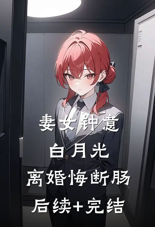 妻女钟意白月光，离婚悔断肠后续+完结