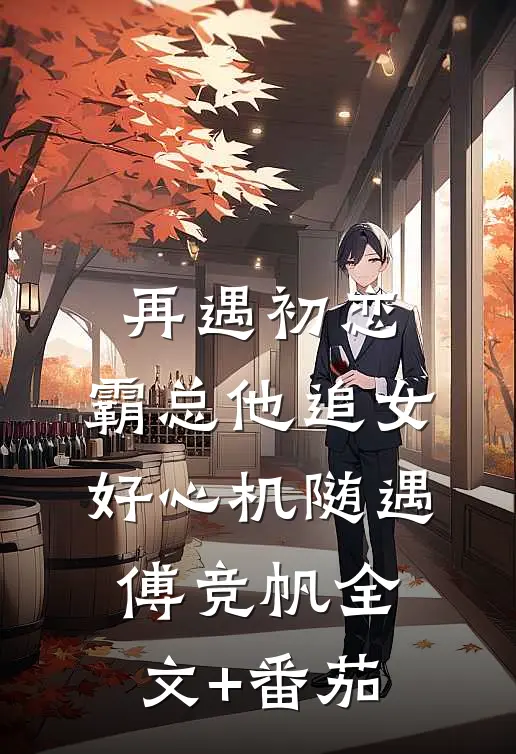 再遇初恋，霸总他追女好心机随遇傅竞帆全文+番茄